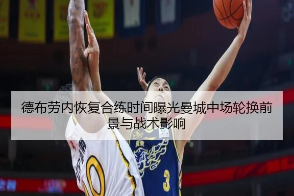 德布劳内恢复合练时间曝光曼城中场轮换前景与战术影响