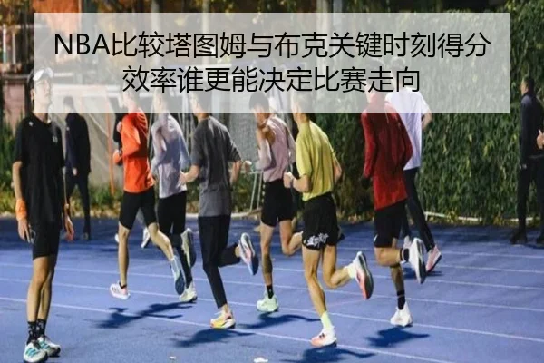 NBA比较塔图姆与布克关键时刻得分效率谁更能决定比赛走向